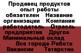 Продавец продуктов-опыт работы обязателен › Название организации ­ Компания-работодатель › Отрасль предприятия ­ Другое › Минимальный оклад ­ 20 000 - Все города Работа » Вакансии   . Татарстан респ.